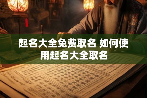 起名大全免费取名 如何使用起名大全取名 起名大全免费取名 如何使用起名大全取名