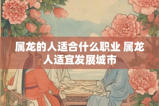 属龙的人适合什么职业 属龙人适宜发展城市