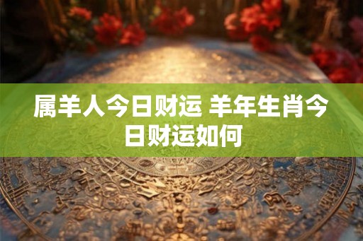属羊人今日财运 羊年生肖今日财运如何