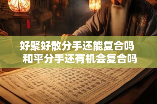 好聚好散分手还能复合吗 和平分手还有机会复合吗 好聚好散分手还能复合吗 和平分手还有机会复合吗