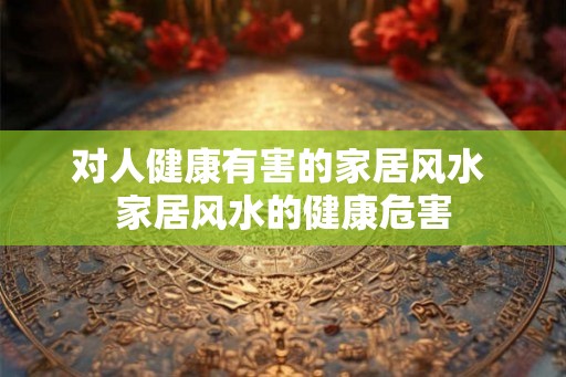 对人健康有害的家居风水 家居风水的健康危害
