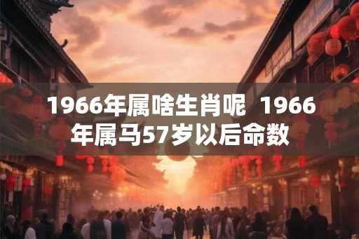 1966年属啥生肖呢  1966年属马57岁以后命数