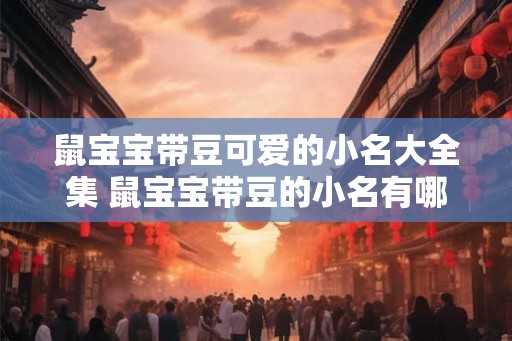 鼠宝宝带豆可爱的小名大全集 鼠宝宝带豆的小名有哪些 鼠宝宝带豆可爱的小名大全集 鼠宝宝带豆的小名有哪些