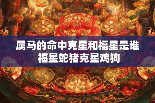 属马的命中克星和福星是谁 福星蛇猪克星鸡狗