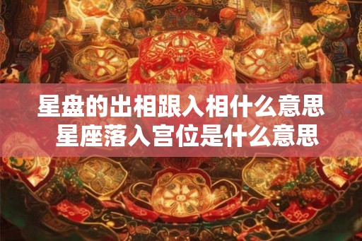 星盘的出相跟入相什么意思 星座落入宫位是什么意思 星盘的出相跟入相什么意思 星座落入宫位是什么意思
