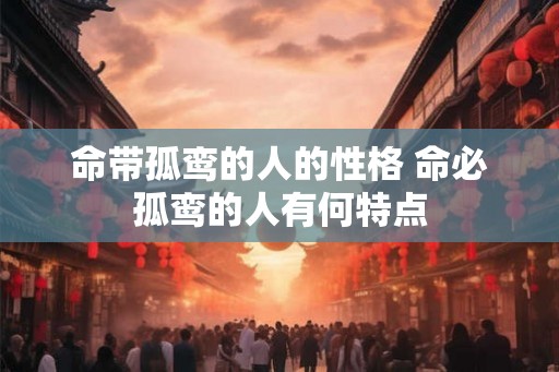 命带孤鸾的人的性格 命必孤鸾的人有何特点