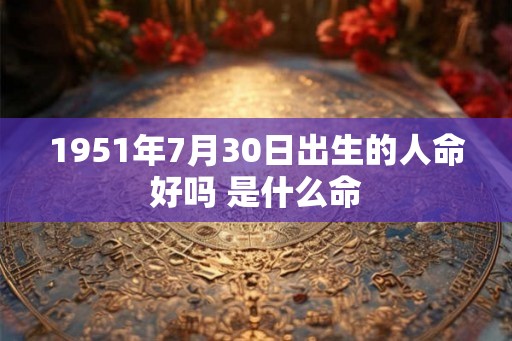 1951年7月30日出生的人命好吗 是什么命 1951年7月30日出生的人命好吗 是什么命