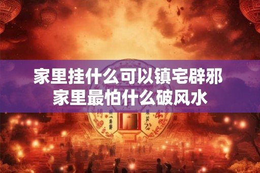 家里挂什么可以镇宅辟邪 家里最怕什么破风水