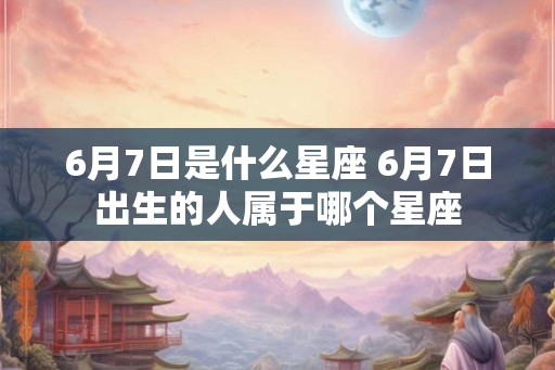 6月7日是什么星座 6月7日出生的人属于哪个星座