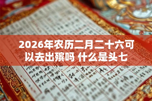 2026年农历二月二十六可以去出殡吗 什么是头七