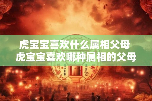 虎宝宝喜欢什么属相父母 虎宝宝喜欢哪种属相的父母