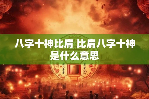 八字十神比肩 比肩八字十神是什么意思