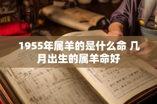 1955年属羊的是什么命 几月出生的属羊命好