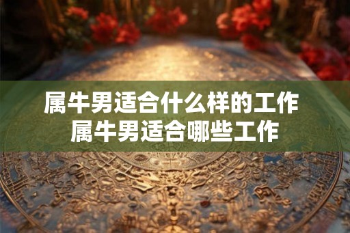 属牛男适合什么样的工作 属牛男适合哪些工作 属牛男适合什么样的工作 属牛男适合哪些工作