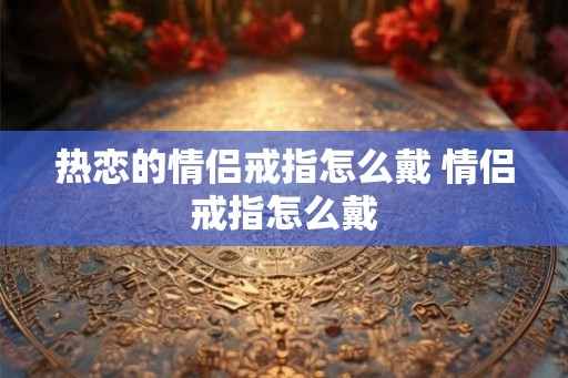 热恋的情侣戒指怎么戴 情侣戒指怎么戴