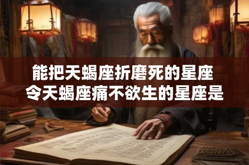能把天蝎座折磨死的星座 令天蝎座痛不欲生的星座是谁
