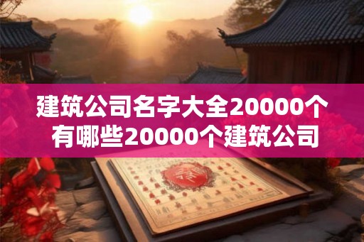 建筑公司名字大全20000个 有哪些20000个建筑公司名字大全