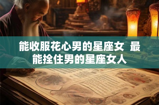 能收服花心男的星座女  最能拴住男的星座女人