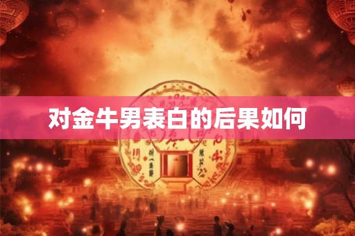 对金牛男表白的后果如何