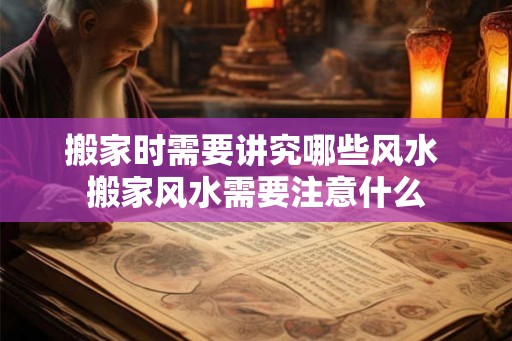 搬家时需要讲究哪些风水 搬家风水需要注意什么