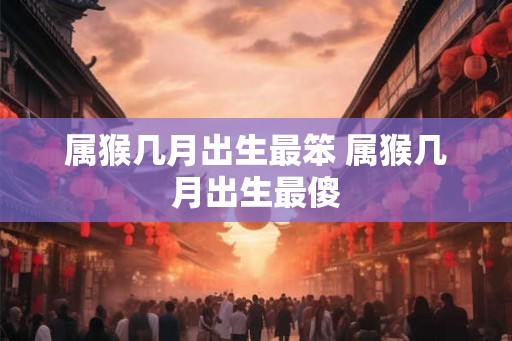 属猴几月出生最笨 属猴几月出生最傻