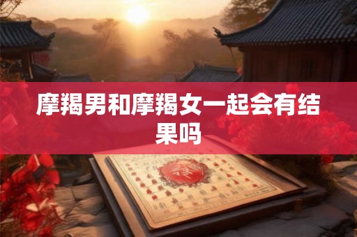 摩羯男和摩羯女一起会有结果吗