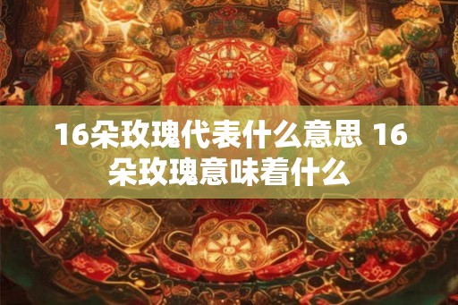16朵玫瑰代表什么意思 16朵玫瑰意味着什么