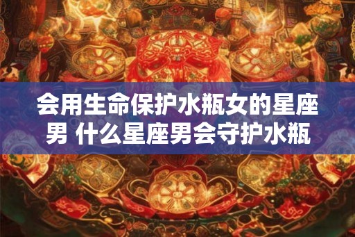 会用生命保护水瓶女的星座男 什么星座男会守护水瓶女