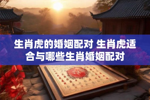 生肖虎的婚姻配对 生肖虎适合与哪些生肖婚姻配对