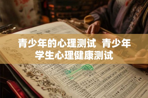 青少年的心理测试  青少年学生心理健康测试