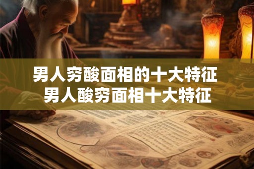 男人穷酸面相的十大特征 男人酸穷面相十大特征 男人穷酸面相的十大特征 男人酸穷面相十大特征
