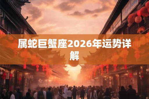 属蛇巨蟹座2026年运势详解 属蛇巨蟹座2026年运势详解