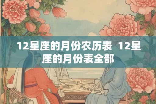 12星座的月份农历表  12星座的月份表全部
