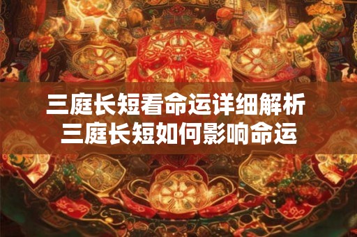 三庭长短看命运详细解析 三庭长短如何影响命运