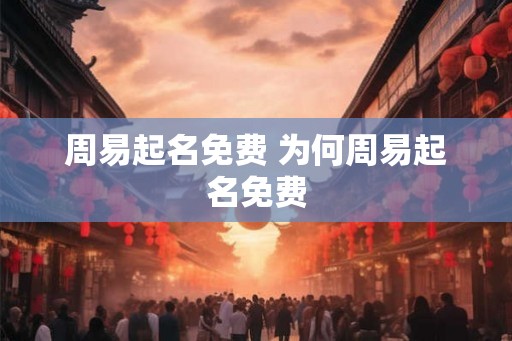 周易起名免费 为何周易起名免费
