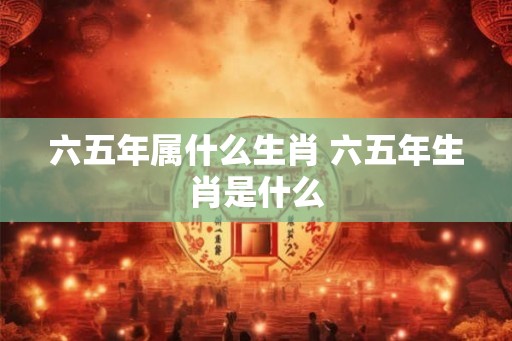 六五年属什么生肖 六五年生肖是什么
