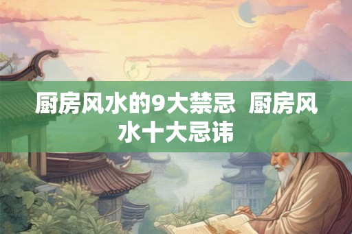 厨房风水的9大禁忌 厨房风水十大忌讳 厨房风水的9大禁忌 厨房风水十大忌讳