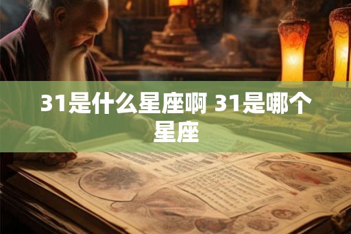 31是什么星座啊 31是哪个星座 31是什么星座啊 31是哪个星座