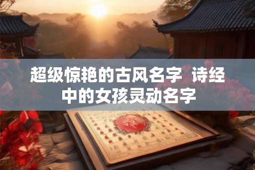 超级惊艳的古风名字  诗经中的女孩灵动名字