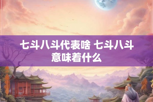 七斗八斗代表啥 七斗八斗意味着什么
