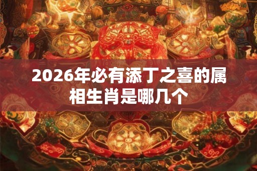 2026年必有添丁之喜的属相生肖是哪几个