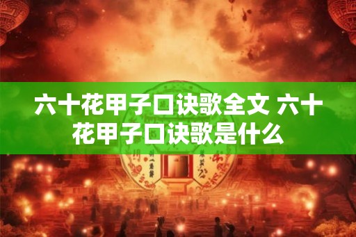 六十花甲子口诀歌全文 六十花甲子口诀歌是什么 六十花甲子口诀歌全文 六十花甲子口诀歌是什么