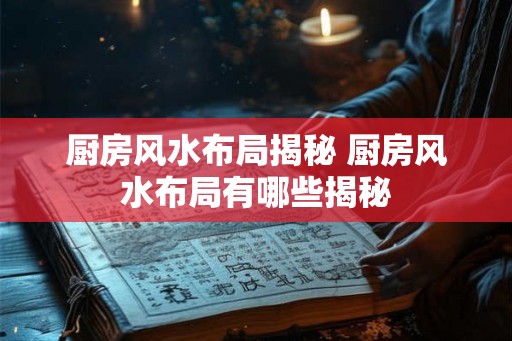 厨房风水布局揭秘 厨房风水布局有哪些揭秘