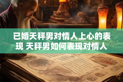 已婚天秤男对情人上心的表现 天秤男如何表现对情人的关注