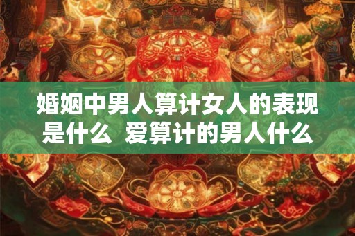 婚姻中男人算计女人的表现是什么  爱算计的男人什么性格