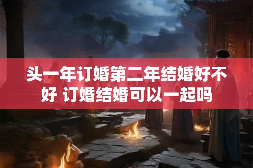 头一年订婚第二年结婚好不好 订婚结婚可以一起吗