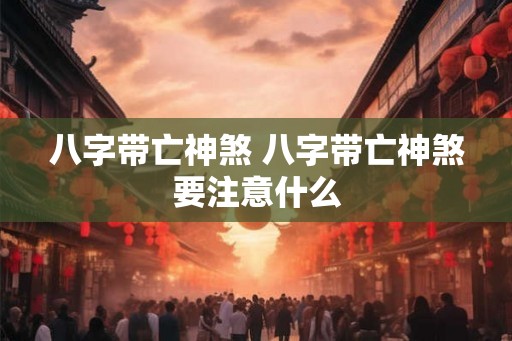 八字带亡神煞 八字带亡神煞要注意什么 八字带亡神煞 八字带亡神煞要注意什么