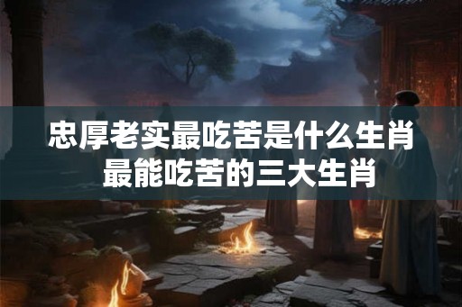 忠厚老实最吃苦是什么生肖  最能吃苦的三大生肖