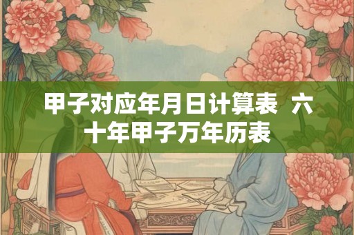 甲子对应年月日计算表  六十年甲子万年历表