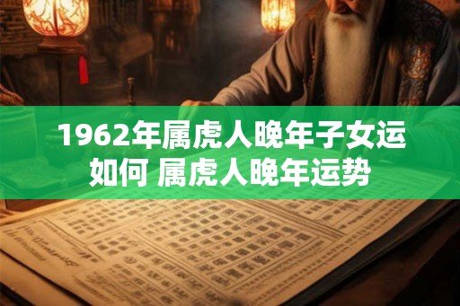 1962年属虎人晚年子女运如何 属虎人晚年运势